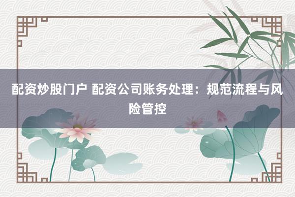 配资炒股门户 配资公司账务处理:规范流程与风险管控
