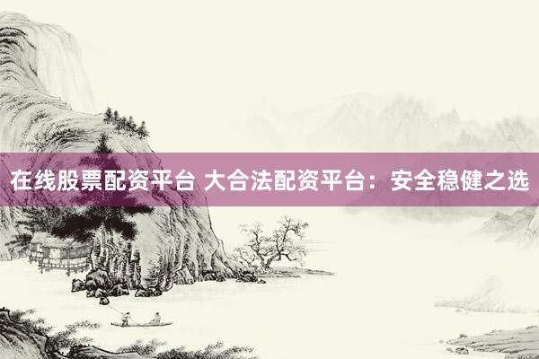 在线股票配资平台 大合法配资平台:安全稳健之选