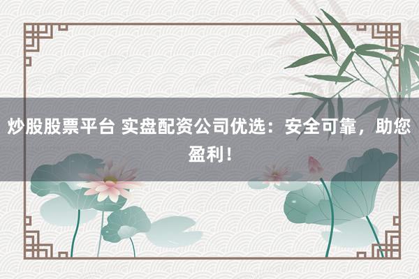 炒股股票平台 实盘配资公司优选：安全可靠，助您盈利！