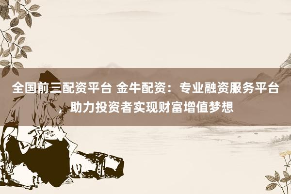 全国前三配资平台 金牛配资：专业融资服务平台，助力投资者实现财富增值梦想