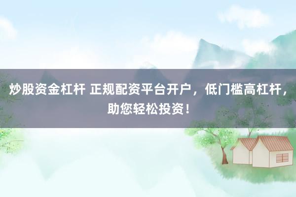 炒股资金杠杆 正规配资平台开户,低门槛高杠杆,助您轻松投资!