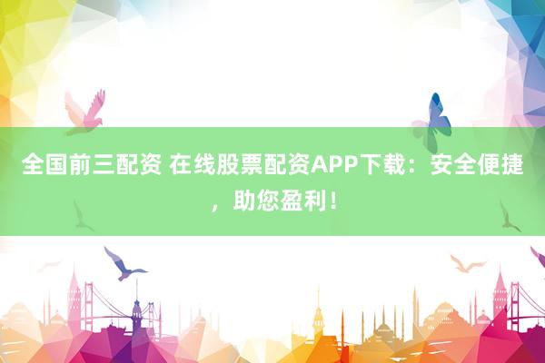 全国前三配资 在线股票配资APP下载:安全便捷,助您盈利!