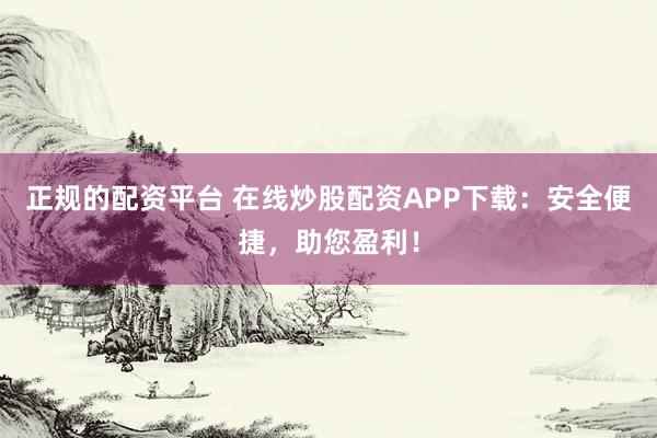 正规的配资平台 在线炒股配资APP下载:安全便捷,助您盈利!