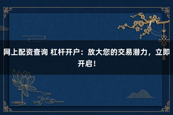 网上配资查询 杠杆开户：放大您的交易潜力，立即开启！