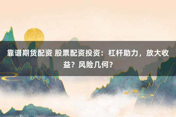 靠谱期货配资 股票配资投资：杠杆助力，放大收益？风险几何？