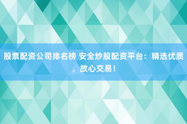 股票配资公司排名榜 安全炒股配资平台:精选优质,放心交易!