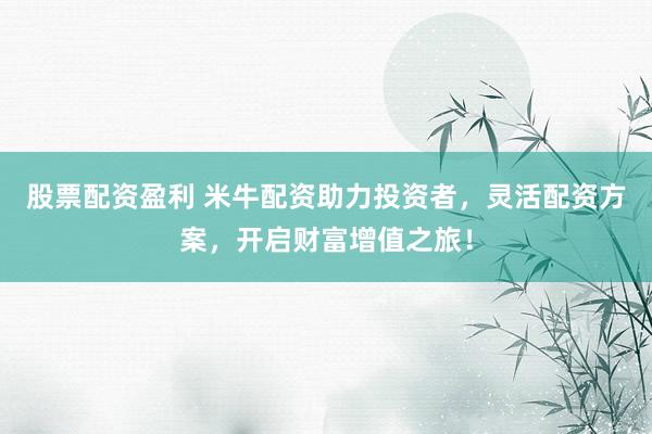 股票配资盈利 米牛配资助力投资者，灵活配资方案，开启财富增值之旅！