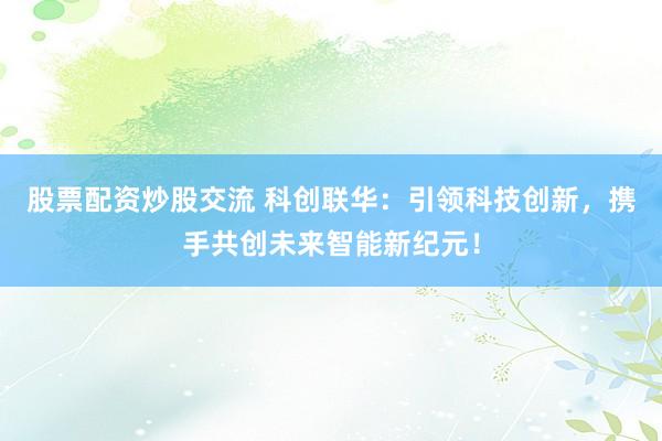 股票配资炒股交流 科创联华：引领科技创新，携手共创未来智能新纪元！