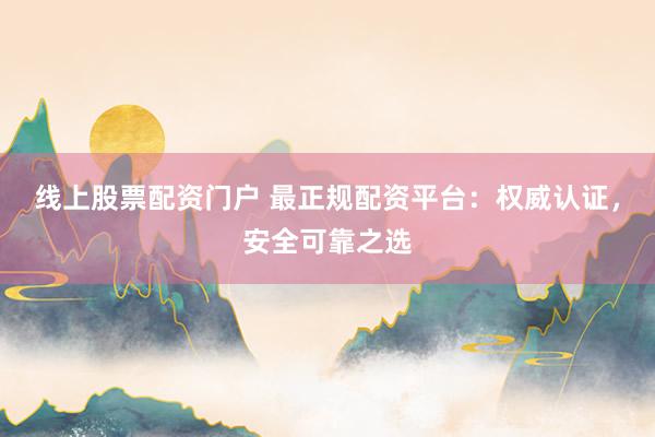 线上股票配资门户 最正规配资平台：权威认证，安全可靠之选