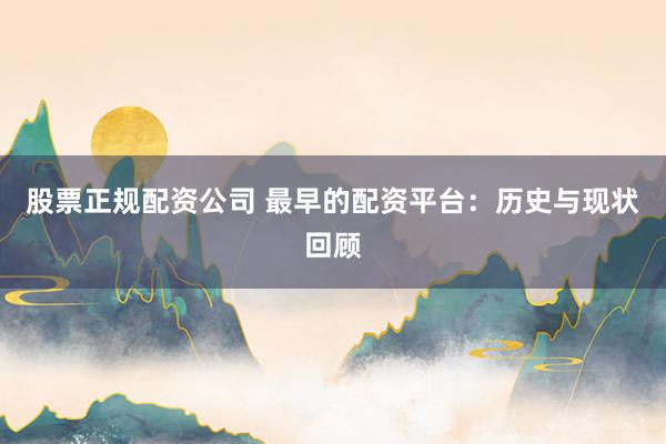 股票正规配资公司 最早的配资平台：历史与现状回顾