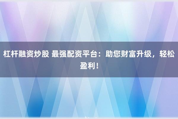 杠杆融资炒股 最强配资平台：助您财富升级，轻松盈利！