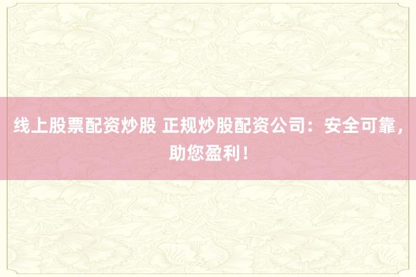 线上股票配资炒股 正规炒股配资公司：安全可靠，助您盈利！