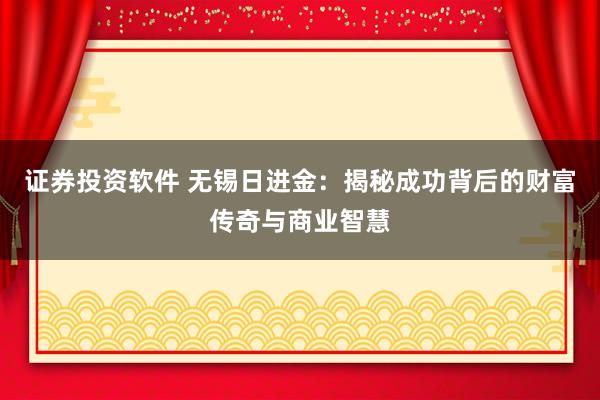 证券投资软件 无锡日进金:揭秘成功背后的财富传奇与商业智慧