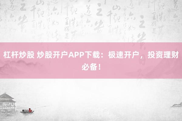 杠杆炒股 炒股开户APP下载:极速开户,投资理财必备!