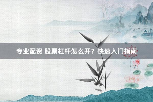 专业配资 股票杠杆怎么开？快速入门指南