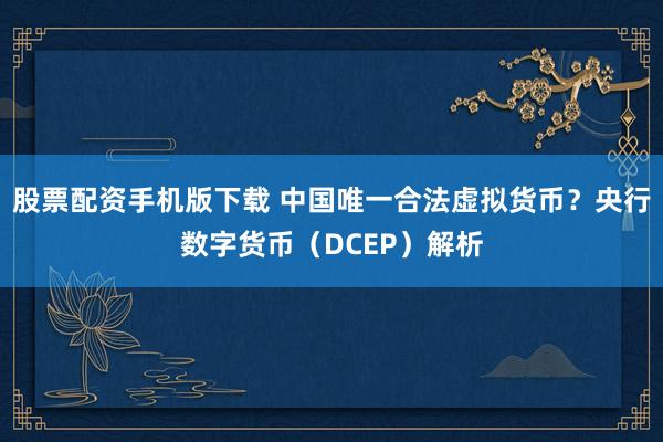 股票配资手机版下载 中国唯一合法虚拟货币?央行数字货币(DCEP)解析