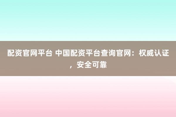 配资官网平台 中国配资平台查询官网:权威认证,安全可靠