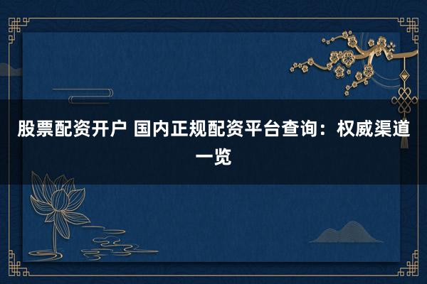 股票配资开户 国内正规配资平台查询:权威渠道一览