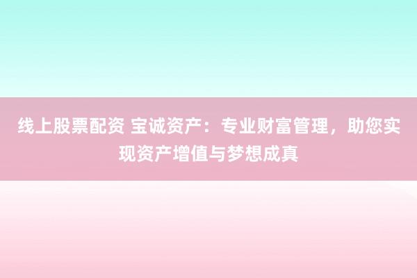 线上股票配资 宝诚资产:专业财富管理,助您实现资产增值与梦想成真