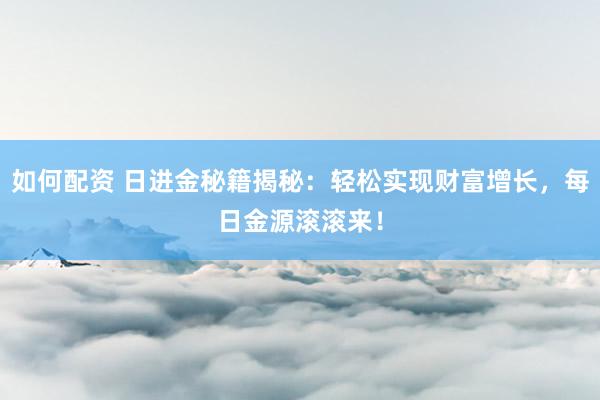 如何配资 日进金秘籍揭秘:轻松实现财富增长,每日金源滚滚来!