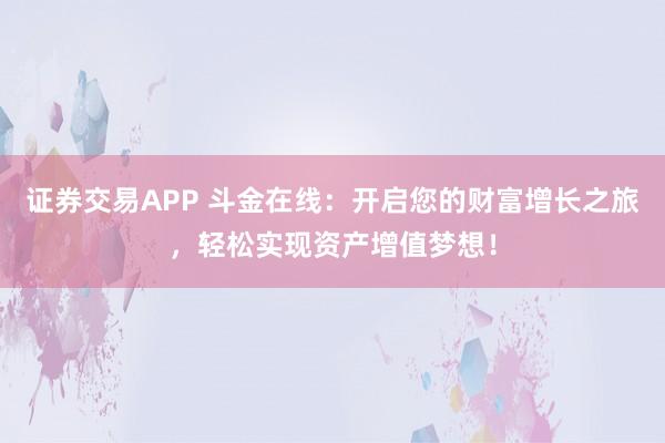 证券交易APP 斗金在线:开启您的财富增长之旅,轻松实现资产增值梦想!
