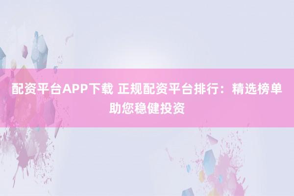 配资平台APP下载 正规配资平台排行：精选榜单助您稳健投资