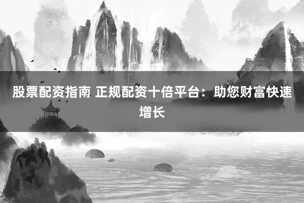 股票配资指南 正规配资十倍平台：助您财富快速增长