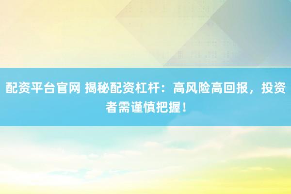 配资平台官网 揭秘配资杠杆：高风险高回报，投资者需谨慎把握！