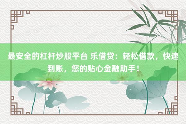 最安全的杠杆炒股平台 乐借贷:轻松借款,快速到账,您的贴心金融助手!