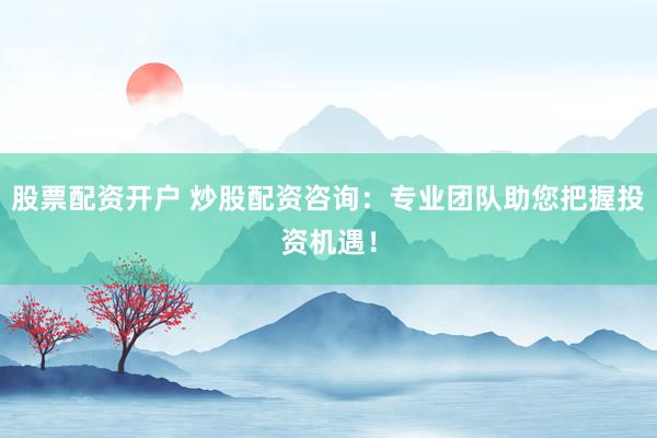 股票配资开户 炒股配资咨询:专业团队助您把握投资机遇!
