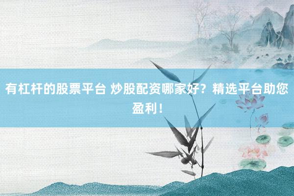 有杠杆的股票平台 炒股配资哪家好?精选平台助您盈利!