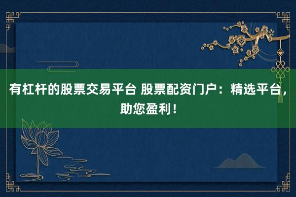 有杠杆的股票交易平台 股票配资门户:精选平台,助您盈利!