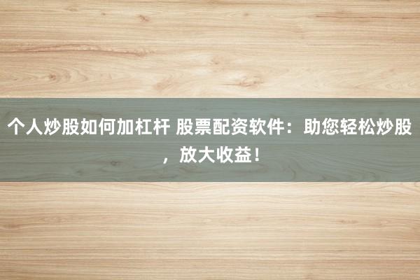 个人炒股如何加杠杆 股票配资软件:助您轻松炒股,放大收益!