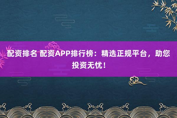 配资排名 配资APP排行榜:精选正规平台,助您投资无忧!