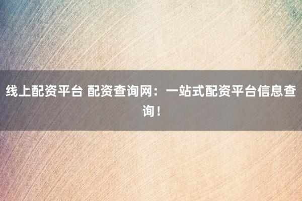 线上配资平台 配资查询网:一站式配资平台信息查询!