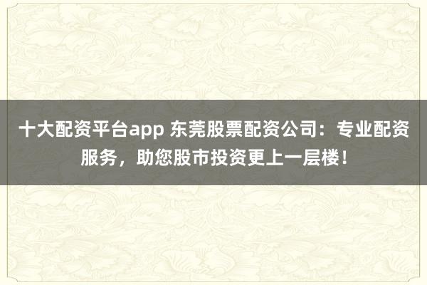 十大配资平台app 东莞股票配资公司:专业配资服务,助您股市投资更上一层楼!