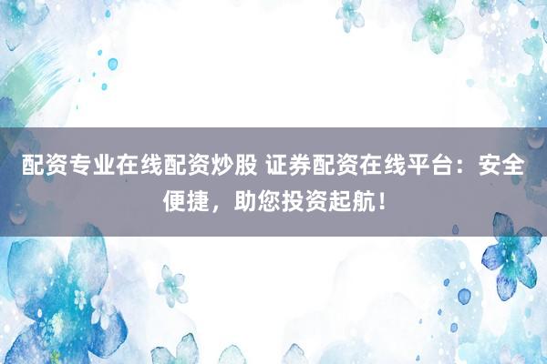 配资专业在线配资炒股 证券配资在线平台:安全便捷,助您投资起航!