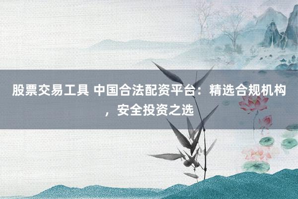 股票交易工具 中国合法配资平台:精选合规机构,安全投资之选
