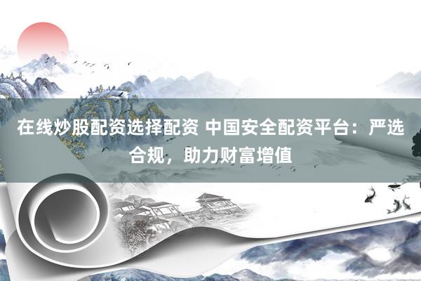 在线炒股配资选择配资 中国安全配资平台：严选合规，助力财富增值