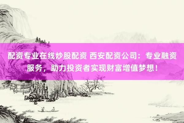 配资专业在线炒股配资 西安配资公司:专业融资服务,助力投资者实现财富增值梦想!