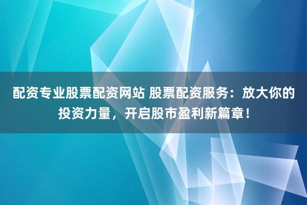 配资专业股票配资网站 股票配资服务:放大你的投资力量,开启股市盈利新篇章!