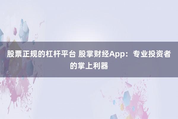 股票正规的杠杆平台 股掌财经App:专业投资者的掌上利器