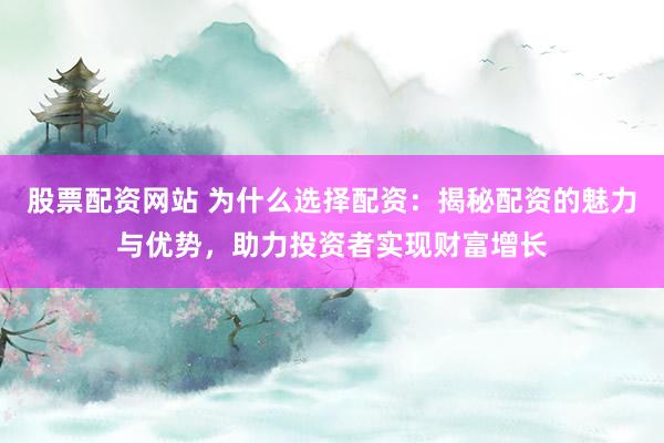 股票配资网站 为什么选择配资：揭秘配资的魅力与优势，助力投资者实现财富增长