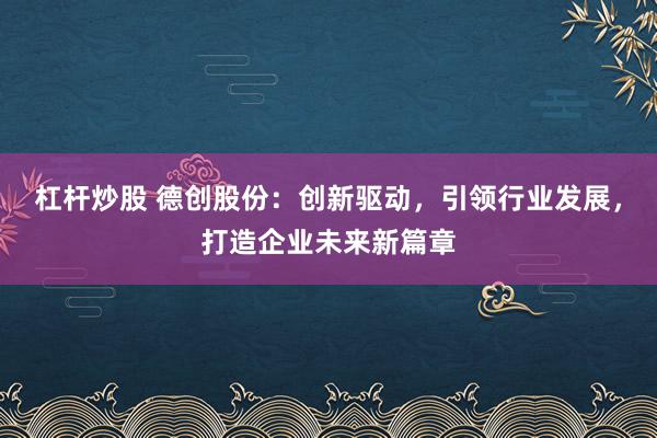 杠杆炒股 德创股份:创新驱动,引领行业发展,打造企业未来新篇章