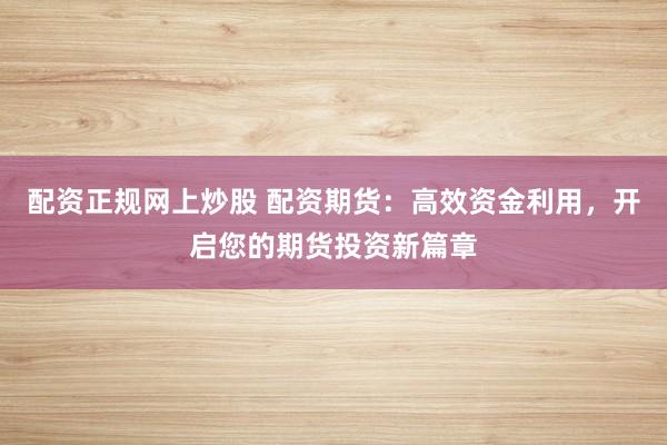 配资正规网上炒股 配资期货:高效资金利用,开启您的期货投资新篇章
