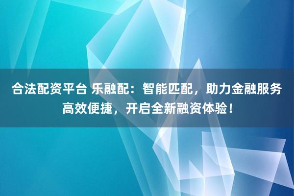 合法配资平台 乐融配:智能匹配,助力金融服务高效便捷,开启全新融资体验!