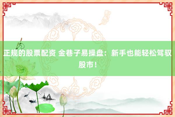正规的股票配资 金巷子易操盘：新手也能轻松驾驭股市！
