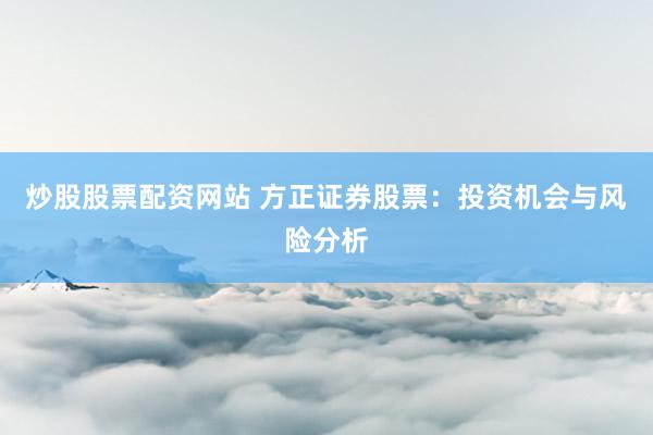 炒股股票配资网站 方正证券股票:投资机会与风险分析