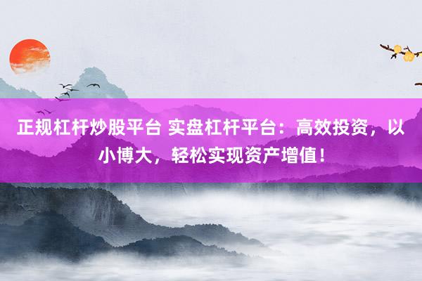 正规杠杆炒股平台 实盘杠杆平台:高效投资,以小博大,轻松实现资产增值!