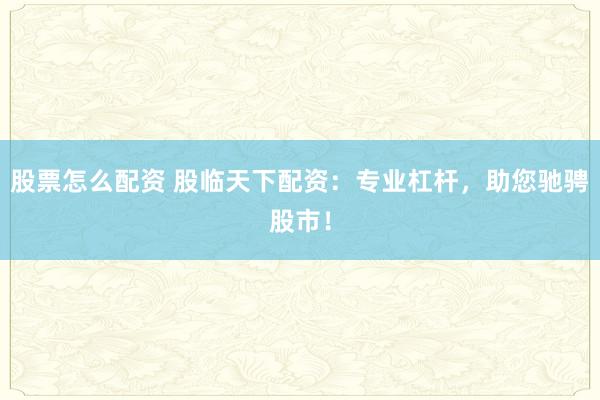 股票怎么配资 股临天下配资：专业杠杆，助您驰骋股市！